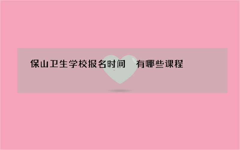 保山卫生学校报名时间 有哪些课程